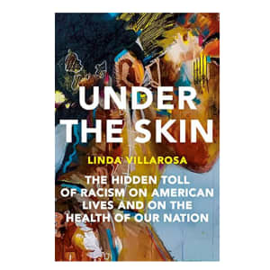 Linda Villarosa Under the Skin: The Hidden Toll of Racism on American Lives and on the Health of Our Nation